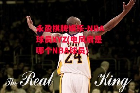 永盈棋牌娱乐-NBA球员XYZ(电风扇是哪个NBA球员)