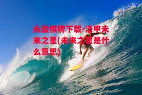 永盈棋牌下载-法甲未来之星(未来之星是什么意思)